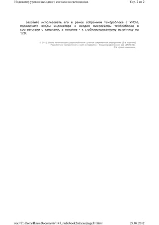 Индикатор уровня выходного сигнала на светодиодах                                                Стр. 2 из 2




        захотите использовать его в ранее собранном темброблоке с УМЗЧ,
    подключите входы индикатора к входам микросхемы темброблока в
    соответствии с каналами, а питание - к стабилизированному источнику на
    12В.


                 © 2011 Школа начинающего радиолюбителя с учетом современной электроники (2-е издание)
                          Раразботчик программного и веб-интерфейса - Владимир Дригалкин aka LENIN INC.
                                                                                  Все права защищены.




res://C:UsersИльяDocuments145_radiobook2nd.exe/page31.html                                   29.09.2012
 