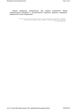 Подсветка для выключателя                                                                        Стр. 2 из 2




       Будьте предельно внимательны при сборке устройства! Перед
    подключением самоделки к электричеству попросите взрослых проверить
    правильность всех соединений.


                 © 2011 Школа начинающего радиолюбителя с учетом современной электроники (2-е издание)
                          Раразботчик программного и веб-интерфейса - Владимир Дригалкин aka LENIN INC.
                                                                                  Все права защищены.




res://C:UsersИльяDocuments145_radiobook2nd.exe/page34.html                                   29.09.2012
 