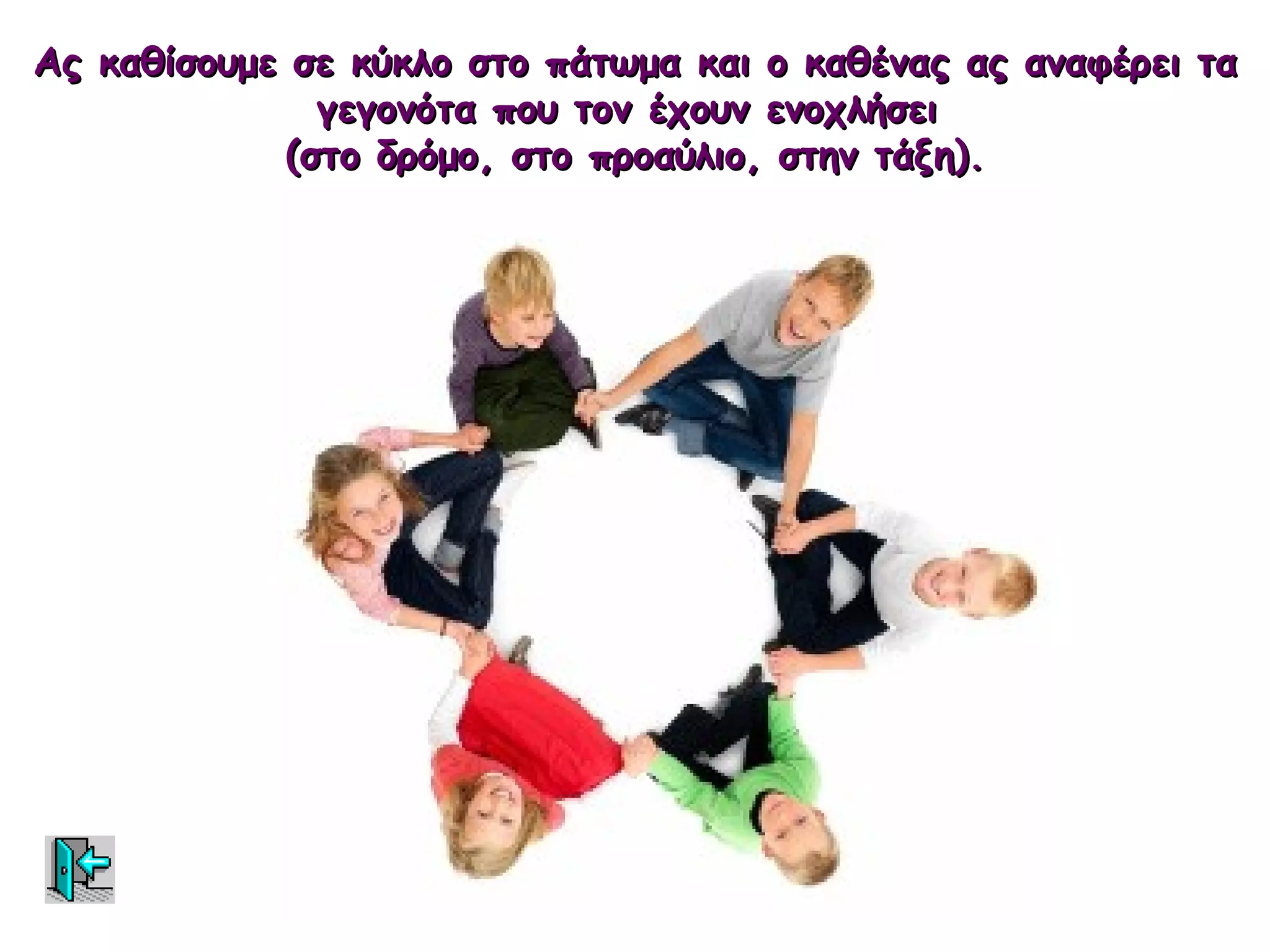 Ας καθίσουμε σε κύκλο στο πάτωμα και ο καθένας ας αναφέρει τα
               γεγονότα που τον έχουν ενοχλήσει
             (στο δρόμο, στο προαύλιο, στην τάξη).
 