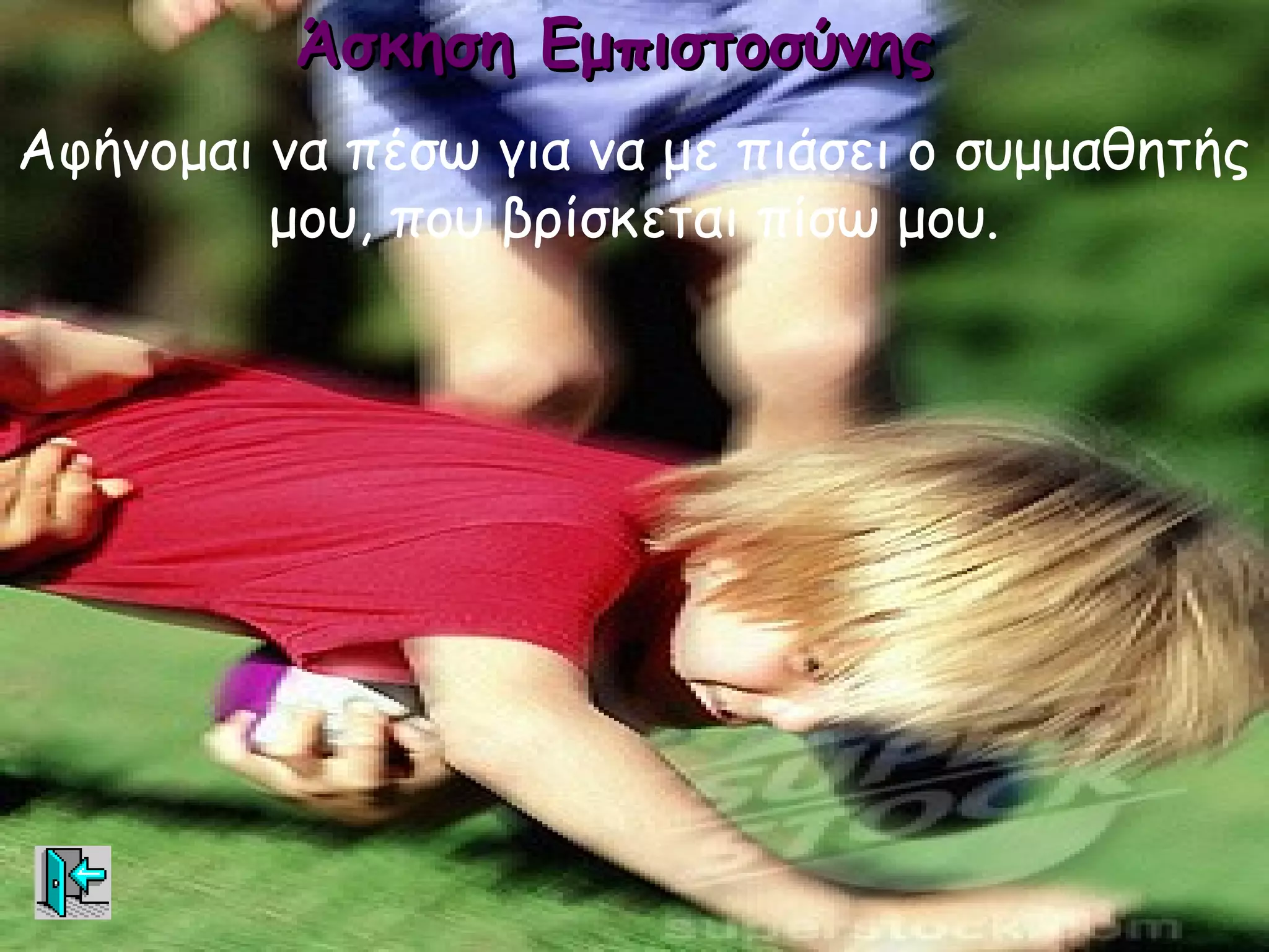 Άσκηση Εμπιστοσύνης
Αφήνομαι να πέσω για να με πιάσει ο συμμαθητής
         μου, που βρίσκεται πίσω μου.
 