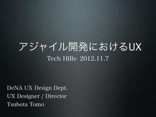 アジャイル開発におけるUX
              Tech Hills- 2012.11.7



DeNA UX Design Dept.
UX Designer / Director
Tsubota Tomo
 