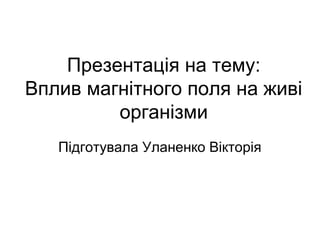 Презентація на тему:
Вплив магнітного поля на живі
         організми
   Підготувала Уланенко Вікторія
 