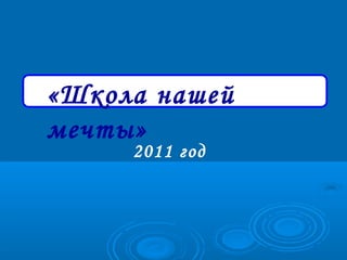 «Школа нашей
мечты»
     2011 год
 