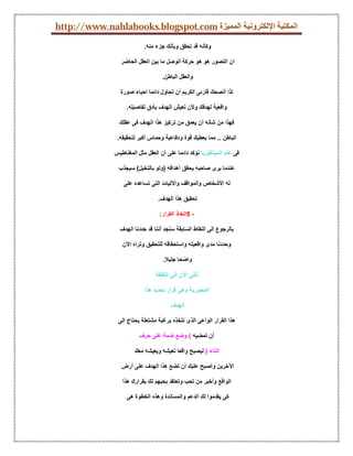 ‫اﻟﻤﻜﺘﺒﺔ اﻹﻟﻜﺘﺮوﻧﯿﺔ اﻟﻤﻤﯿﺰة ‪http://www.nahlabooks.blogspot.com‬‬

                           ‫وﻛﺄﻧﮫ ﻗﺪ ﺗﺤﻘﻖ وﺑﺄﻧﻚ ﺟﺰء ﻣﻨﮫ.‬

                ‫ان اﻟﺘﺼﻮر ھﻮ ھﻮ ﺣﺮﻛﺔ اﻟﻮﺻﻞ ﻣﺎ ﺑﯿﻦ اﻟﻌﻘﻞ اﻟﺤﺎﺿﺮ‬

                                   ‫واﻟﻌﻘﻞ اﻟﺒﺎﻃﻦ.‬

                ‫ﻟﺬا أﻧﺼﺤﻚ ﻗﺎرﺋﻰ اﻟﻜﺮﯾﻢ أن ﺗﺤﺎول داﺋﻤﺎ اﺣﯿﺎء ﺻﻮرة‬

                   ‫واﻗﻌﯿﺔ ﻟﮭﺪﻓﻚ وﻷن ﺗﻌﯿﺶ اﻟﮭﺪف ﺑﺄدق ﺗﻔﺎﺻﯿﻠﮫ.‬

                ‫ﻓﮭﺬا ﻣﻦ ﺷﺄﻧﮫ أن ﯾﻌﻤﻖ ﻣﻦ ﺗﺮﻛﯿﺰ ھﺬا اﻟﮭﺪف ﻓﻰ ﻋﻘﻠﻚ‬

               ‫اﻟﺒﺎﻃﻦ .. ﻣﻤﺎ ﯾﻌﻄﯿﻚ ﻗﻮة ودﻓﺎﻋﯿﺔ وﺣﻤﺎس أﻛﺒﺮ ﻟﺘﺤﻘﯿﻘﮫ.‬

              ‫ﻓﻰ ﻋﻠﻢ اﻟﻤﯿﺘﺎﻓﯿﺰﯾﺎ ﻧﺆﻛﺪ داﺋﻤﺎ ﻋﻠﻰ أن اﻟﻌﻘﻞ ﻣﺜﻞ اﻟﻤﻐﻨﺎﻃﯿﺲ‬

               ‫ﻋﻨﺪﻣﺎ ﯾﺮى ﺻﺎﺣﺒﮫ ﯾﺤﻘﻖ أھﺪاﻓﮫ )وﻟﻮ ﺑﺎﻟﺘﺨﯿﻞ( ﺳﯿﺠﺬب‬

                  ‫ﻟﮫ اﻷﺷﺨﺎص واﻟﻤﻮاﻗﻒ واﻵﻟﯿﺎت اﻟﺘﻰ ﺗﺴﺎﻋﺪه ﻋﻠﻰ‬

                                 ‫ﺗﺤﻘﯿﻖ ھﺬا اﻟﮭﺪف.‬

                                  ‫- 5اﺗﺨﺎذ اﻟﻘﺮار:‬

                ‫ﺑﺎﻟﺮﺟﻮع اﻟﻰ اﻟﻨﻘﺎط اﻟﺴﺎﺑﻘﺔ ﺳﻨﺠﺪ أﻧﻨﺎ ﻗﺪ ﺣﺪدﻧﺎ اﻟﮭﺪف‬

                 ‫وﺣﺪدﻧﺎ ﻣﺪى واﻗﻌﯿﺘﮫ واﺳﺘﺤﻘﺎﻗﮫ ﻟﻠﺘﺤﻘﯿﻖ وﺗﺮاه اﻵن‬

                                   ‫واﺿﺤﺎ ﺟﻠﯿﻼ.‬

                                ‫ﻧﺄﺗﻰ اﻵن اﻟﻰ اﻟﻨﻘﻄﺔ‬

                           ‫اﻟﻤﺤﻮرﯾﺔ وھﻰ ﻗﺮار ﺗﺤﺪﯾﺪ ھﺬا‬

                                       ‫اﻟﮭﺪف‬

               ‫ھﺬا اﻟﻘﺮار اﻟﻮاﻋﻰ اﻟﺬى ﺗﺘﺨﺬه ﺑﺮﻏﺒﺔ ﻣﺸﺘﻌﻠﺔ ﯾﺤﺘﺎج اﻟﻰ‬

                         ‫أن ﺗﻤﻀﯿﮫ ( وﺿﻊ ﺿﻤﺔ ﻋﻠﻰ ﺣﺮف‬

                       ‫اﻟﺘﺎء ) ﻟﯿﺼﺒﺢ واﻗﻌﺎ ﺗﻌﯿﺸﮫ وﯾﻌﯿﺸﮫ ﻣﻌﻚ‬

                 ‫اﻵﺧﺮﯾﻦ وأﺻﺒﺢ ﻋﻠﯿﻚ أن ﺗﻀﻊ ھﺬا اﻟﮭﺪف ﻋﻠﻰ أرض‬

                 ‫اﻟﻮاﻗﻊ وأﺧﺒﺮ ﻣﻦ ﺗﺤﺐ وﺗﻌﺘﻘﺪ ﺑﺤﺒﮭﻢ ﻟﻚ ﺑﻘﺮارك ھﺬا‬

                   ‫ﻛﻰ ﯾﻘﺪﻣﻮا ﻟﻚ اﻟﺪﻋﻢ واﻟﻤﺴﺎﻧﺪة وھﺬه اﻟﺨﻄﻮة ھﻰ‬
 