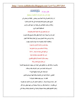 ‫اﻟﻤﻜﺘﺒﺔ اﻹﻟﻜﺘﺮوﻧﯿﺔ اﻟﻤﻤﯿﺰة ‪http://www.nahlabooks.blogspot.com‬‬

                                                      ‫ﯾﻘﻮل رﺳﻮل اﷲ‬

                       ‫((ﻛﻞ اﻟﻨﺎس ﯾﻐﺪو ﻓﺒﺎﺋﻊ ﻧﻔﺴﮫ ﻓﻤﻌﺘﻘﮭﺎ أو ﻣﻮﺑﻘﮭﺎ))‬

             ‫أى أن ﻛﻞ ﺷﺨﺺ ﻓﻰ ھﺬه اﻟﺤﯿﺎة ﯾﺴﯿﺮ وﯾﻤﻀﻰ .. ﻓﮭﻨﺎك ﻣﻦ ﯾﻤﻀﻰ اﻟﻰ‬

                  ‫ﻃﺮﯾﻖ ﻣﻌﻠﻮم واﺿﺢ اﻟﻤﻌﺎﻟﻢ ﯾﻔﯿﺪ ﻧﻔﺴﮫ ﻓﻰ ھﺬه اﻟﺪﻧﯿﺎ واﻵﺧﺮة‬

                 ‫وھﻨﺎك ﻣﻦ ﯾﻐﺪو ﻣﺘﺨﺒﻂ ﻟﯿﺲ ﻓﻰ ﺟﻌﺒﺘﮫ ﻣﻦ أﺳﮭﻢ اﻟﺨﯿﺮ واﻟﺮؤى‬

                                    ‫اﻟﻤﺴﺘﻘﺒﻠﯿﺔ اﻟﺨﯿﺮة ﺷﻰء‬

                        ‫ﻟﺪى ﻛﻞ ﺷﺨﺺ ﻓﻰ ھﺬه اﻟﺤﯿﺎة أﺣﻼم وﻃﻤﻮﺣﺎت‬

               ‫ﻟﻜﻦ ﻣﻨﺎ ﻣﻦ ﻻ ﯾﮭﺪأ ﻟﮫ ﺑﺎل اﻻ وﻗﺪ ﺗﺤﻘﻖ ھﺪﻓﮫ وأﺻﺒﺢ واﻗﻌﺎ ﻣﻠﻤﻮﺳﺎ.‬

                ‫وﻣﻨﺎ ﻣﻦ ﯾﻨﺴﻰ ﺣﻠﻤﮫ اﻟﺠﻤﯿﻞ وﯾﺴﯿﺮ ﻓﻰ اﻟﺤﯿﺎة وھﺪﻓﮫ ﻟﻘﻤﺔ اﻟﻌﯿﺶ‬

                     ‫وﻣﺘﻄﻠﺒﺎت اﻷوﻻد وﻃﻤﻮﺣﮫ ﺳﺪاد دﯾﻮﻧﮫ واﻟﻤﻮت ﺑﮭﺪوء.‬

                             ‫وﺑﺎﻟﺮﻏﻢ ﻣﻦ أن ﻗﺪرة اﻻﻧﺴﺎن ﻣﻨﺎ ﺟﺒﺎرة‬

                            ‫وﺑﺄﻧﻨﺎ ﻻ ﻧﺴﺘﺨﺪم ﺳﻮى ﺟﺰء ﺿﺌﯿﻞ ﺟﺪا‬

                            ‫ﻣﻦ اﻟﻘﻮة اﻟﺘﻰ ﻣﻨﺤﻨﺎ اﷲ اﯾﺎھﺎ .. اﻻ أﻧﻨﺎ‬

                              ‫ﻧﺪﻣﺮ ھﺬه اﻟﻘﻮة ﺑﻌﺪم اﺳﺘﺨﺪاﻣﻨﺎ اﯾﺎھﺎ‬

                           ‫وﺑﻌﺪم اﺳﺘﺜﺎرة اﻟﺤﻤﺎﺳﺔ واﻟﺪاﻓﻊ واﻟﻄﻤﻮح‬

                                  ‫ﻣﻦ ﺧﻼل ﺻﻨﻊ أھﺪاف ﺑﺮاﻗﺔ‬

         ‫واﻟﻐﺮﯾﺐ أن ھﻨﺎك ﻛﺜﯿﺮ ﻣﻦ اﻟﺤﻘﺎﺋﻖ ﺗﻌﻤﻰ أﻋﯿﻨﻨﺎ ﻋﻦ رؤﯾﺘﮭﺎ رﻏﻢ وﺿﻮﺣﮭﺎ اﻟﺸﺪﯾﺪ!‬

                     ‫ذات ﯾﻮم ﻛﻨﺖ أﺗﺤﺪث ﻣﺪﯾﺮ اﺣﺪى اﻟﺸﺮﻛﺎت ﺑﻜﻨﺪا وﺳﺄﻟﺘﮫ:‬

                            ‫ھﻞ ﺣﺼﻠﺖ ﻋﻠﻰ أﺟﺎزة ﺗﺮﻓﯿﮭﯿﺔ ﻗﺮﯾﺒﺔ ؟‬

               ‫ﻓﺄﺟﺎﺑﻨﻰ : ﻧﻌﻢ ﻟﻘﺪ ذھﺒﺖ اﻟﻰ اﻟﻤﻜﺴﯿﻚ وﻣﻜﺜﺖ ﻓﯿﮭﺎ أﺳﺒﻮﻋﯿﻦ ﻛﺎﻣﻠﯿﻦ.‬

                            ‫ﻓﻘﻠﺖ ﻟﮫ : ﺟﯿﺪ وﻛﯿﻒ ﺧﻄﻄﺖ ﻻﺟﺎزﺗﻚ ؟‬

          ‫ﻗﺎل : ﺣﺪدﻧﺎ ﻣﯿﺰاﻧﯿﺔ اﻟﺮﺣﻠﺔ .. ﺛﻢ أﺧﻄﺮﻧﺎ اﻟﻤﻜﺎن اﻟﺬى ﻧﻮد اﻟﺬھﺎب اﻟﯿﮫ ﺑﻘﺪوﻣﻨﺎ‬

          ‫ﻛﻰ ﯾﻨﺘﻈﺮوﻧﺎ .. ﺛﻢ اﺗﺼﻠﻨﺎ ﺑﺄﻛﺜﺮ ﻣﻦ ﺷﺮﻛﺔ ﺳﯿﺎﺣﯿﺔ ﻟﻨﺮى أﯾﮭﻤﺎ ﯾﻌﻄﻰ ﻣﺰاﯾﺎ أﻛﺜﺮ‬

         ‫واﺧﺘﺮﻧﺎ أﻓﻀﻠﮭﺎ ﺑﺎﻟﻔﻌﻞ وﺣﻤﻠﻨﺎ ﺣﺎﺟﯿﺎﺗﻨﺎ وذھﺒﻨﺎ اﻟﻰ اﻟﻤﻜﺴﯿﻚ وﺗﻤﺘﻌﻨﺎ ﺑﺮﺣﻠﺘﻨﺎ اﻟﺘﻰ‬
 