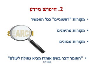 ‫2. חיפוש מידע‬
           ‫• מקורות "ראשוניים" ככל האפשר‬

                                ‫• מקורות מהימנים‬

                                 ‫• מקורות מגוונים‬


‫• "האומר דבר בשם אומרו מביא גאולה לעולם"‬
                 ‫(אבות ו' ו')‬
 