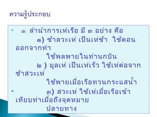        ๓  ลำา นำา การเห่เ รือ มี ๓ อย่า ง คือ
            ๑)  ช้า ลวะเห่ เป็น เห่ช ้า ใช้ต อน
  ออกจากท่า
               ใช้พ ลพายในท่า นกบิน
            ๒ ) มูล เห่ เป็น เห่เ ร็ว ใช้เ ห่ต ่อ จาก
  ช้า สวะเห่
               ใช้พ ายเมื่อ เรือ ทวนกระแสนำ้า
              ๓) สวะเห่ ใช้เ ห่เ มื่อ เรือ เข้า
  เทีย บท่า เมื่อ ถึง จุด หมาย
               ปลายทาง
 