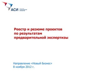 Реестр и резюме проектов
по результатам
предварительной экспертизы




Направление «Новый бизнес»
8 ноября 2012 г.
 
