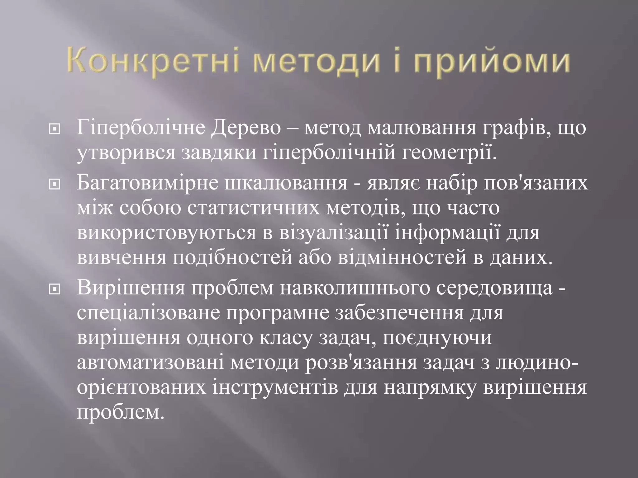    Гіперболічне Дерево – метод малювання графів, що
    утворився завдяки гіперболічній геометрії.
   Багатовимірне шкалювання - являє набір пов'язаних
    між собою статистичних методів, що часто
    використовуються в візуалізації інформації для
    вивчення подібностей або відмінностей в даних.
   Вирішення проблем навколишнього середовища -
    спеціалізоване програмне забезпечення для
    вирішення одного класу задач, поєднуючи
    автоматизовані методи розв'язання задач з людино-
    орієнтованих інструментів для напрямку вирішення
    проблем.
 