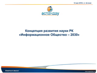 12 мая 2010г. (г. Астана)




   Концепция развития науки РК
«Информационное Общество – 2030»
 
