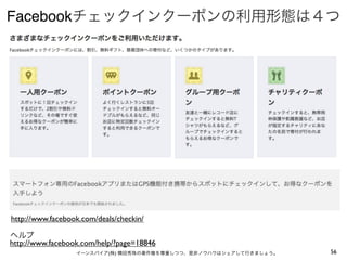 Facebookチェックインクーポンの利用形態は４つ




http://www.facebook.com/deals/checkin/

ヘルプ
http://www.facebook.com/help/?page=18846
                  イーンスパイア(株) 横田秀珠の著作権を尊重しつつ、是非ノウハウはシェアして行きましょう。   56
 
