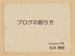ブログの創り方


     cocowa 代表
      松本 博樹
 