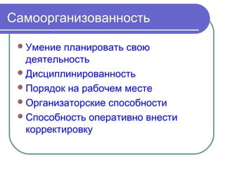 Самоорганизованность

  Умение планировать свою
   деятельность
  Дисциплинированность
  Порядок на рабочем месте
  Организаторские способности
  Способность оперативно внести
   корректировку
 