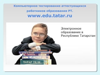 Компьютерное тестирование аттестующихся
      работников образования РТ.
       www.edu.tatar.ru
 