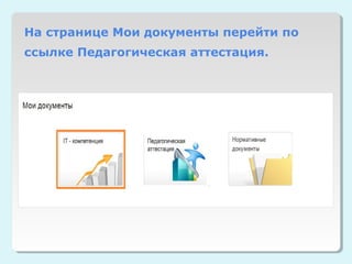 На странице Мои документы перейти по
ссылке Педагогическая аттестация.
 