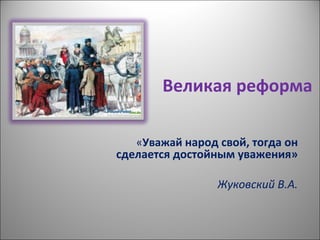 Великая реформа

   «Уважай народ свой, тогда он
сделается достойным уважения»

                 Жуковский В.А.
 