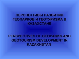 ПЕРСПЕКТИВЫ РАЗВИТИЯ
 ГЕОПАРКОВ И ГЕОТУРИЗМА В
       КАЗАХСТАНЕ


PERSPECTIVES OF GEOPARKS AND
 GEOTOURISM DEVELOPMENT IN
        KAZAKHSTAN
 