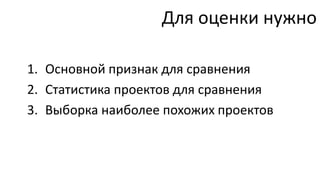 Для оценки нужно

1. Основной признак для сравнения
2. Статистика проектов для сравнения
3. Выборка наиболее похожих проектов
 