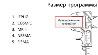 Размер программы
1.   IFPUG
                 Функциональные
2.   COSMIC        требования

3.   MK II
4.   NESMA
5.   FiSMA
 