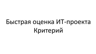 Быстрая оценка ИТ-проекта
        Критерий
 