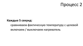 Процесс 2


Каждые 5 секунд:
  сравниваем фактическую температуру с целевой
  включаем / выключаем нагреватель
 