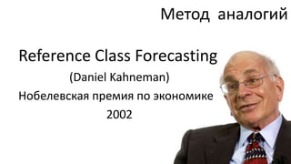 Метод аналогий

Reference Class Forecasting
        (Daniel Kahneman)
Нобелевская премия по экономике
               2002
 