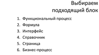 Выбираем
                  подходящий блок
1.   Функциональный процесс
2.   Формула
3.   Интерфейс
4.   Справочник
5.   Страница
6.   Бизнес-процесс
 