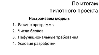 По итогам
                   пилотного проекта
          Настраиваем модель
1.   Размер программы
2.   Число блоков
3.   Нефункциональные требования
4.   Условия разработки
 