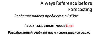 Always Reference before
                              Forecasting
   Введение нового предмета в ВУЗах:

         Проект завершился через 8 лет
Разработанный учебный план использовался редко
 