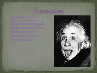 1.   Биография Никлауса
     Вирта(создателя языка
     программирования Pascal)
2.   История разработки Pascal
3.   История названия
4.   Краткий обзор Pascal
5.   Недостатки Pascal
 
