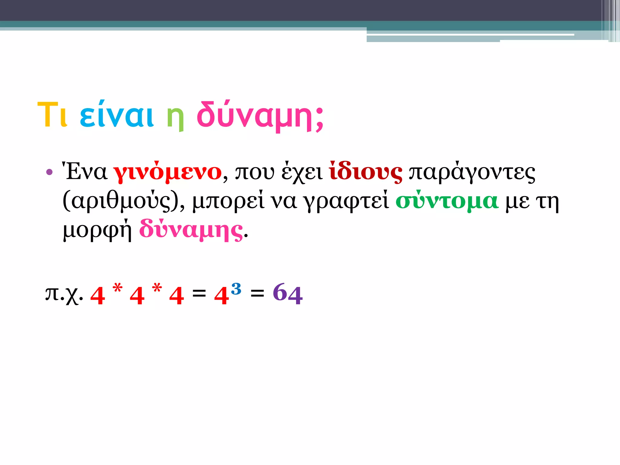 Τι είναι η δύναμη;
• Έλα γηλόκελο, πνπ έρεη ίδηοσς παξάγνληεο
  (αξηζκνύο), κπνξεί λα γξαθηεί ζύληοκα κε ηε
  κνξθή δύλακες.

π.ρ. 4 * 4 * 4 = 4³ = 64
 