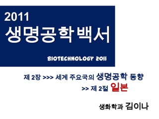 2011
생명공학백서
       Biotechnology 2011


  제 2장 >>> 세계 주요국의 생명공학 동향
                 >> 제 2절 일본

                      생화학과 김이나
 