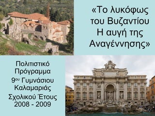 «Το λυκόφως
                 του Βυζαντίου
                  Η αυγή της
                 Αναγέννησης»

  Πολιτιστικό
  Πρόγραμμα
 9ου Γυμνάσιου
  Καλαμαριάς
Σχολικού Έτους
  2008 - 2009
 