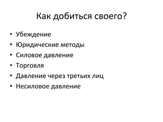Как	
 добиться	
 своего?	
 
•    Убеждение	
 
•    Юридические	
 методы	
 
•    Силовое	
 давление	
 
•    Торговля	
 
•    Давление	
 через	
 третьих	
 лиц	
 
•    Несиловое	
 давление	
 
 