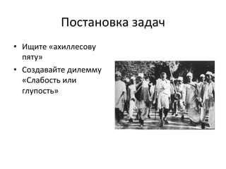 Постановка	
 задач	
 
•  Ищите	
 «ахиллесову	
 
   пяту»	
 
•  Создавайте	
 дилемму	
 
   «Слабость	
 или	
 
   глупость»	
 
 