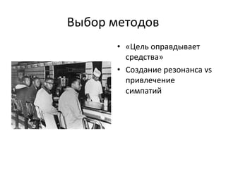 Выбор	
 методов	
 
          •  «Цель	
 оправдывает	
 
             средства»	
 
          •  Создание	
 резонанса	
 vs	
 
             привлечение	
 
             симпатий	
 
 