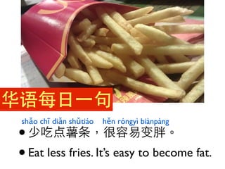 华语每⽇日⼀一句
华语每⽇日⼀一句
 shǎo chī diǎn shǔtiáo   hěn róngyì biànpàng
 • 少吃点薯条，很容易变胖。
 • Eat less fries. It’s easy to become fat.
 