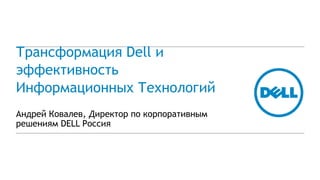 Трансформация Dell и
эффективность
Информационных Технологий
Андрей Ковалев, Директор по корпоративным
решениям DELL Россия
 