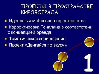 ПРОЕКТЫ В ПРОСТРАНСТВЕ
     КИРОВОГРАДА
 Идеология мобильного пространства
 Корректировка Генплана в соответствии
с концепцией бренда
 Тематическое зонирование
 Проект «Двигайся по вкусу»
 