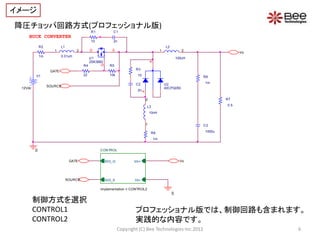 イメージ
降圧チョッパ回路方式(プロフェッショナル版)
                                             R1            C1
    BUCK CONVERTER
                                             10            2n
             R2           L1                                                                       L2
                     1             2         D            S                                    1               2
                                                                                                                                  Vo
             1m           0.01uH
                                             U1                                                             100uH




                                                                                      K
                                             2SK3682




                                                  G
                                        R4               R5
                                                                       R3
                   GATE
         V1                             22               10k            10                                          R6

                                                                       C2                          U2               1m
                  SOURCE
 12Vdc                                                                                             40CPQ050
                                                                        2n




                                                                              A
                                                                                  2                                         R7

                                                                                  L3                                        0.5

                                                                                      10nH


                                                                                  1                                 C3

                                                                                       R8                           1000u

                                                                                          1m


         0                                        CONTROL


                                GATE                   SIG_G          Vin+                                    Vo




                               SOURCE                  SIG_S           Vin-

                                                  Implementation = CONTROL2
                                                                                                        0
         制御方式を選択
         CONTROL1                                                      プロフェッショナル版では、制御回路も含まれます。
         CONTROL2                                                      実践的な内容です。
                                                               Copyright (C) Bee Technologies Inc.2012                                 6
 