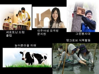 이주여성 모국방
세로토닌 드럼
              문지원           그린봉사대
클럽
                         맹그로브 식목활동
   농어촌마을 자매
   결연
 