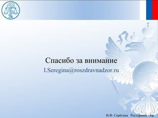 Спасибо за внимание
I.Seregina@roszdravnadzor.ru




                       И.Ф. Серёгина Росздравнадзор
 