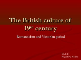 The British culture of
    19 century
      th

  Romanticism and Victorian period



                               Made by
                               Rogacheva Marina
 