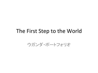 The	
  First	
  Step	
  to	
  the	
  World	
  

       ウガンダ・ポートフォリオ	
  
 