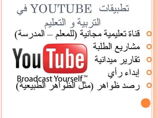‫تطبيقات ‪ YOUTUBE‬في‬
     ‫التربية و التعليم‬
‫قناة تعليمية مجانية )للمعلم – المدرسة(‬   ‫‪‬‬
                       ‫مشاريع الطلبة‬     ‫‪‬‬
                        ‫تقارير ميدانية‬   ‫‪‬‬
                             ‫إبداء رأي‬   ‫‪‬‬
‫رصد ظواهر )مثل الظواهر الطبيعية(‬         ‫‪‬‬
 
