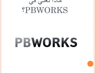 ‫ماذا نعني في‬
‫‪PBWORKS‬؟‬
 