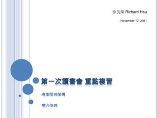 徐英鐘 Richard Hsu

              November 12, 2011




第一次讀書會 重點複習
•專案管理架構



•整合管理
 