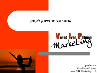 ‫אסטרטגיית שיווק לעסק‬




                                  ,‫ורד פליטמן‬
                           Vered Ivan-Plitman
1                      www.VIP Marketing.co.il
 