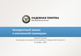 Конкурентный анализ
в электронной коммерции
                    Андрей Травин
  менеджер по маркетингу сервисов «Надежной покупки»
                    8 ноября 2012
 
