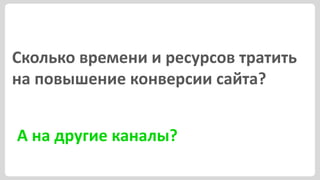 Сколько времени и ресурсов тратить
на повышение конверсии сайта?


А на другие каналы?
 